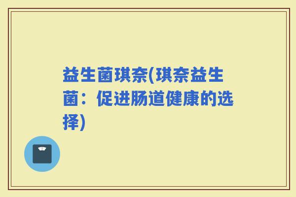 益生菌琪奈(琪奈益生菌：促进肠道健康的选择)