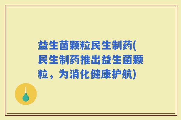 益生菌颗粒民生制药(民生制药推出益生菌颗粒，为消化健康护航)