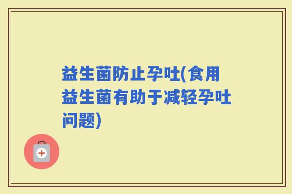 益生菌防止孕吐(食用益生菌有助于减轻孕吐问题)