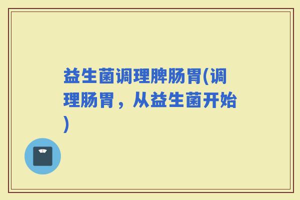益生菌调理脾肠胃(调理肠胃，从益生菌开始)