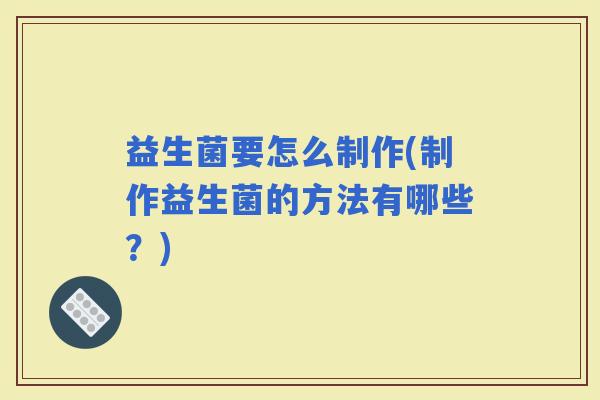 益生菌要怎么制作(制作益生菌的方法有哪些？)
