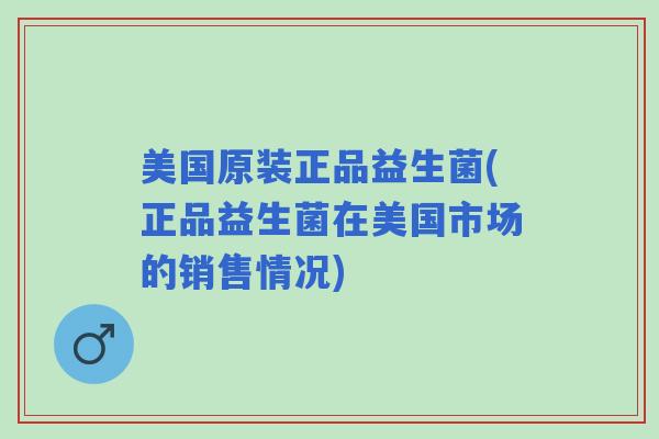 美国原装正品益生菌(正品益生菌在美国市场的销售情况)