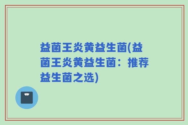 益菌王炎黄益生菌(益菌王炎黄益生菌：推荐益生菌之选)