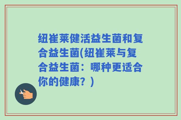 纽崔莱健活益生菌和复合益生菌(纽崔莱与复合益生菌：哪种更适合你的健康？)