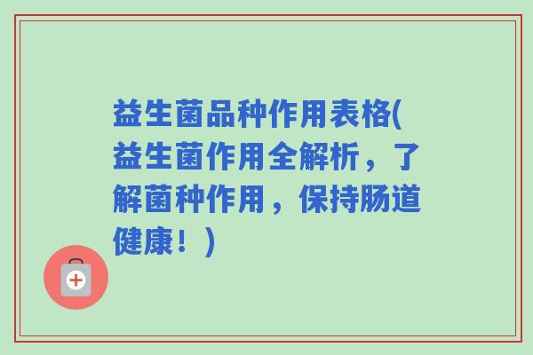 益生菌品种作用表格(益生菌作用全解析，了解菌种作用，保持肠道健康！)