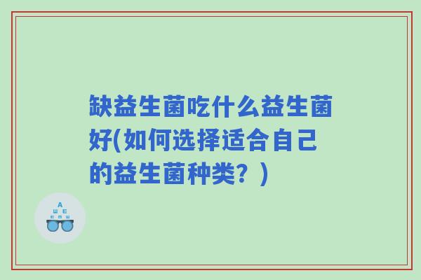 缺益生菌吃什么益生菌好(如何选择适合自己的益生菌种类？)