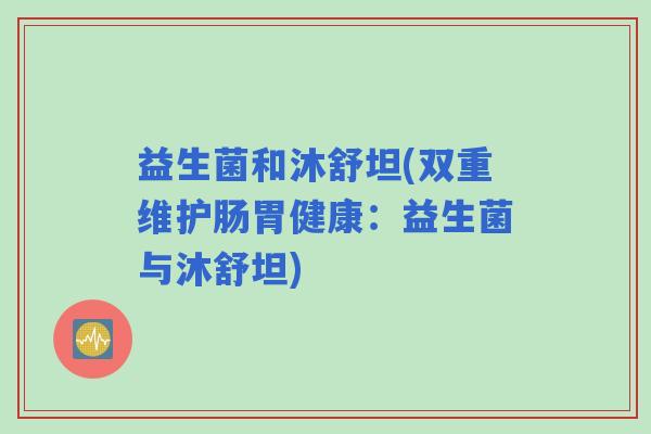 益生菌和沐舒坦(双重维护肠胃健康：益生菌与沐舒坦)