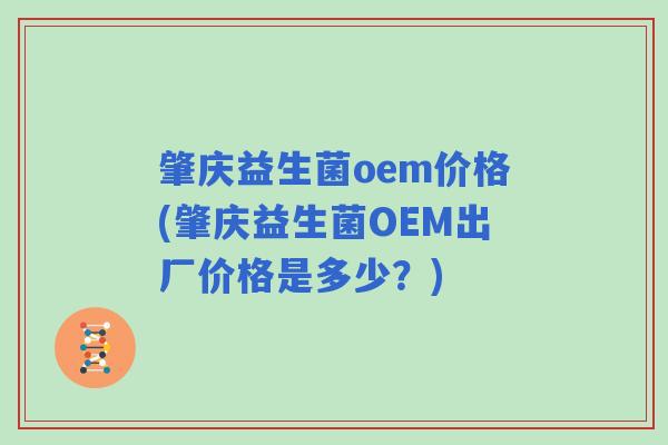肇庆益生菌oem价格(肇庆益生菌OEM出厂价格是多少？)