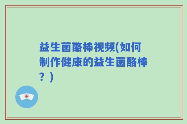 益生菌酪棒视频(如何制作健康的益生菌酪棒？)