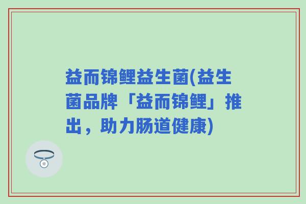 益而锦鲤益生菌(益生菌品牌「益而锦鲤」推出，助力肠道健康)