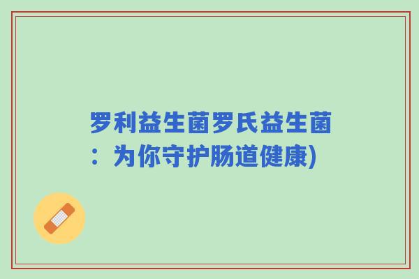 罗利益生菌罗氏益生菌：为你守护肠道健康)