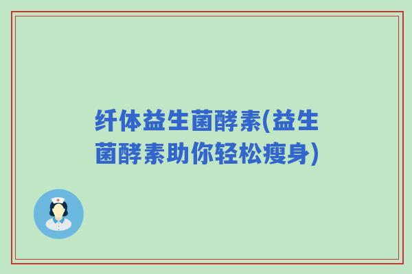 纤体益生菌酵素(益生菌酵素助你轻松瘦身)