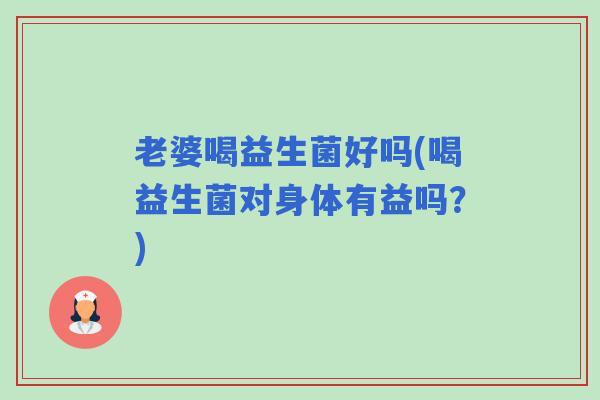 老婆喝益生菌好吗(喝益生菌对身体有益吗？)