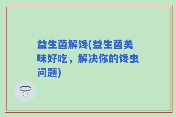 益生菌解馋(益生菌美味好吃，解决你的馋虫问题)
