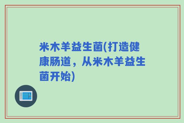 米木羊益生菌(打造健康肠道，从米木羊益生菌开始)