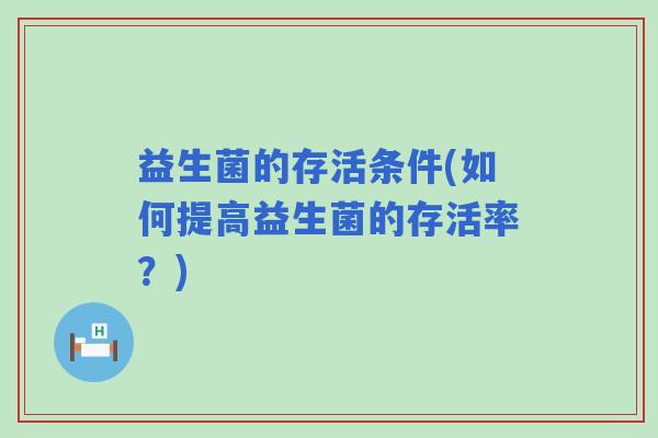 益生菌的存活条件(如何提高益生菌的存活率？)