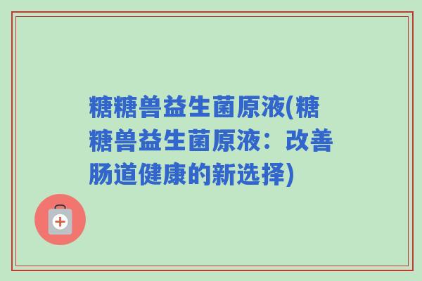 糖糖兽益生菌原液(糖糖兽益生菌原液：改善肠道健康的新选择)