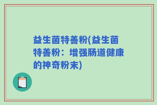 益生菌特善粉(益生菌特善粉：增强肠道健康的神奇粉末)