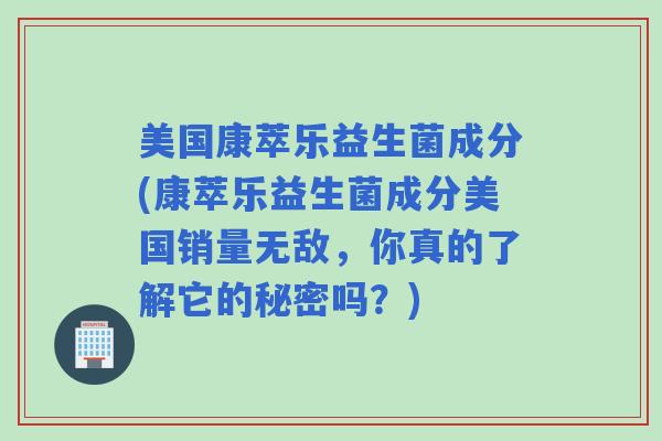 美国康萃乐益生菌成分(康萃乐益生菌成分美国销量无敌，你真的了解它的秘密吗？)