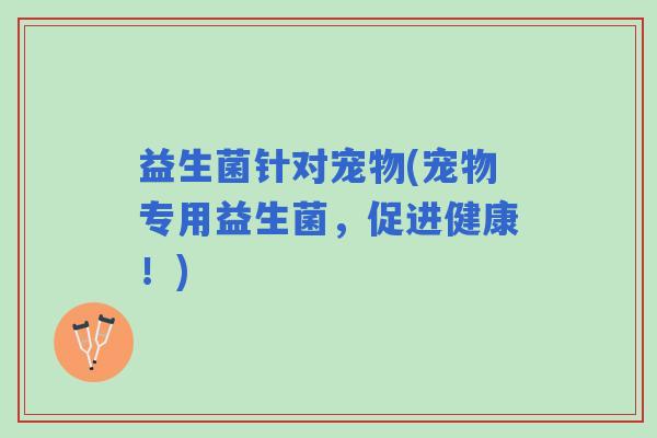 益生菌针对宠物(宠物专用益生菌，促进健康！)