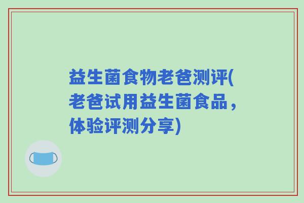 益生菌食物老爸测评(老爸试用益生菌食品，体验评测分享)