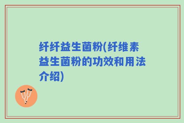 纤纤益生菌粉(纤维素益生菌粉的功效和用法介绍)