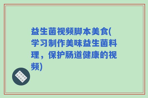 益生菌视频脚本美食(学习制作美味益生菌料理，保护肠道健康的视频)