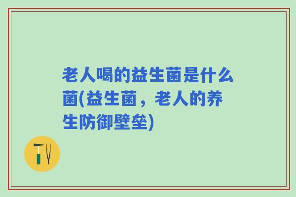 老人喝的益生菌是什么菌(益生菌，老人的养生防御壁垒)