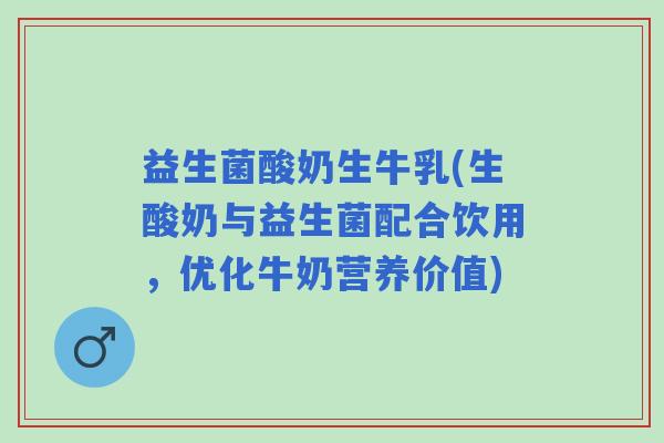 益生菌酸奶生牛乳(生酸奶与益生菌配合饮用，优化牛奶营养价值)