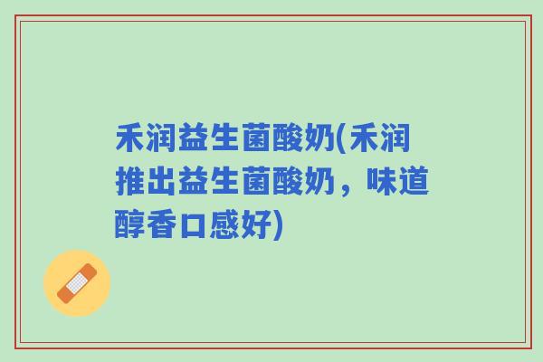 禾润益生菌酸奶(禾润推出益生菌酸奶，味道醇香口感好)