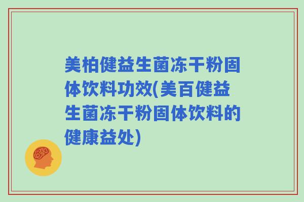 美柏健益生菌冻干粉固体饮料功效(美百健益生菌冻干粉固体饮料的健康益处)
