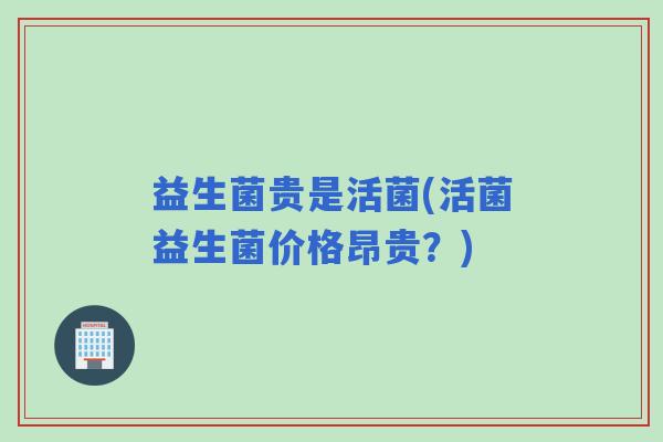 益生菌贵是活菌(活菌益生菌价格昂贵？)