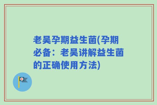 老吴孕期益生菌(孕期必备：老吴讲解益生菌的正确使用方法)