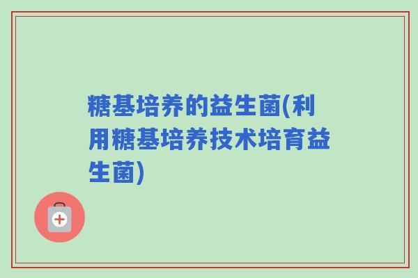 糖基培养的益生菌(利用糖基培养技术培育益生菌)