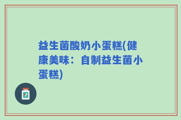 益生菌酸奶小蛋糕(健康美味：自制益生菌小蛋糕)