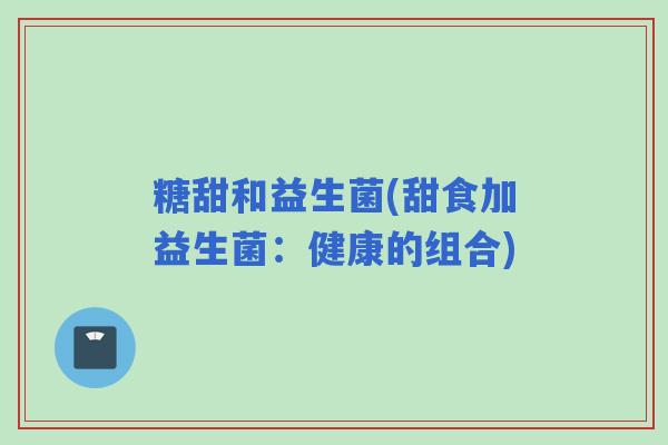 糖甜和益生菌(甜食加益生菌：健康的组合)