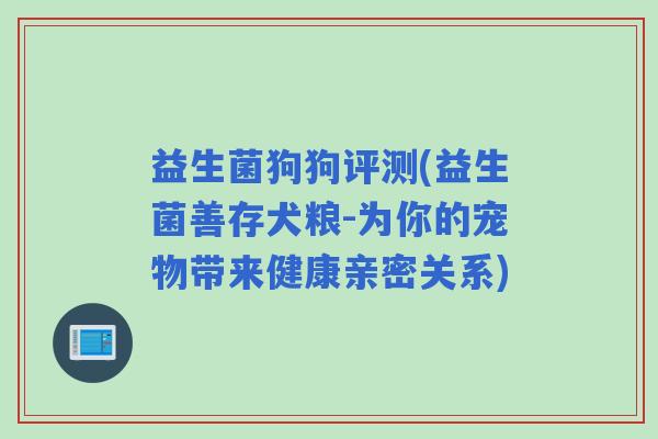 益生菌狗狗评测(益生菌善存犬粮-为你的宠物带来健康亲密关系)