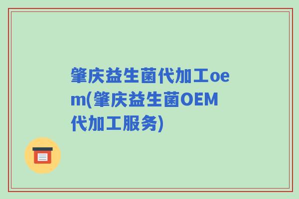 肇庆益生菌代加工oem(肇庆益生菌OEM代加工服务)