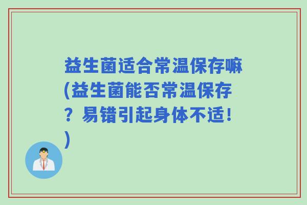 益生菌适合常温保存嘛(益生菌能否常温保存？易错引起身体不适！)