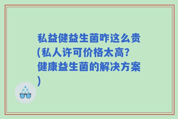 私益健益生菌咋这么贵(私人许可价格太高？健康益生菌的解决方案)