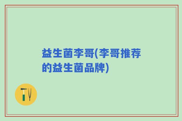 益生菌李哥(李哥推荐的益生菌品牌)