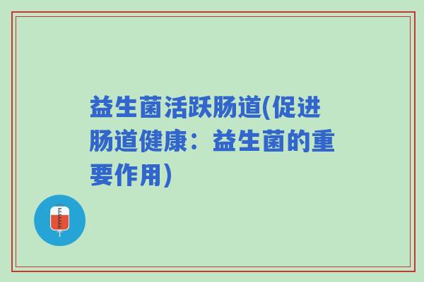 益生菌活跃肠道(促进肠道健康：益生菌的重要作用)