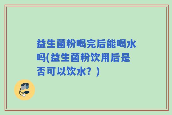 益生菌粉喝完后能喝水吗(益生菌粉饮用后是否可以饮水？)