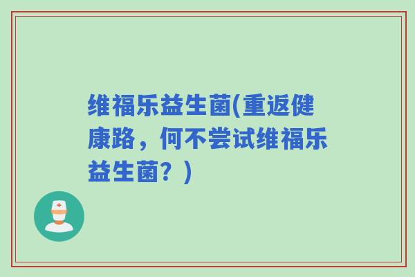 维福乐益生菌(重返健康路，何不尝试维福乐益生菌？)