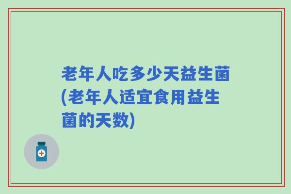 老年人吃多少天益生菌(老年人适宜食用益生菌的天数)