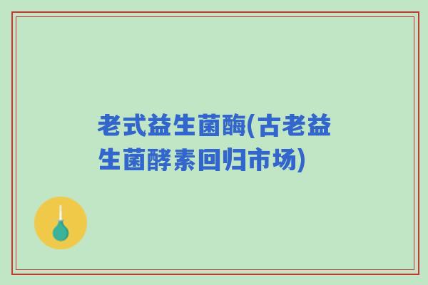 老式益生菌酶(古老益生菌酵素回归市场)