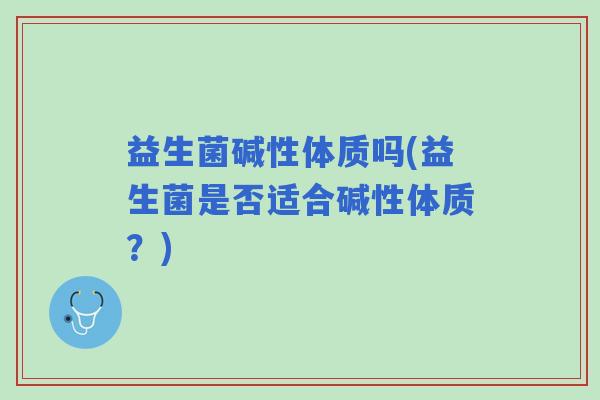 益生菌碱性体质吗(益生菌是否适合碱性体质？)