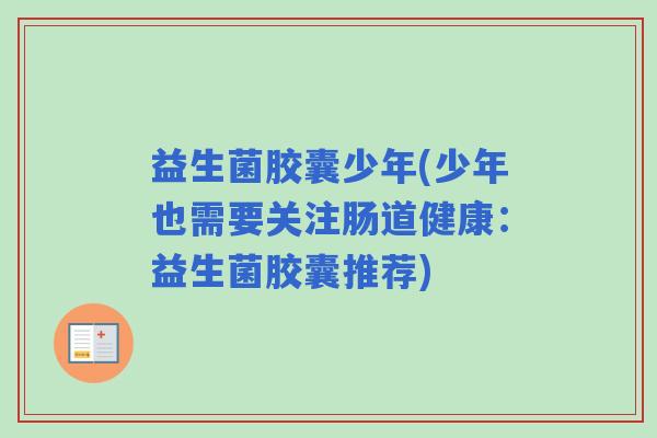 益生菌胶囊少年(少年也需要关注肠道健康：益生菌胶囊推荐)