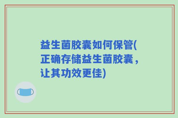 益生菌胶囊如何保管(正确存储益生菌胶囊，让其功效更佳)