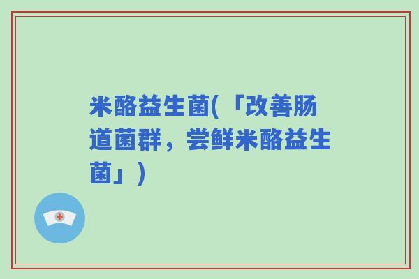 米酪益生菌(「改善肠道菌群，尝鲜米酪益生菌」)